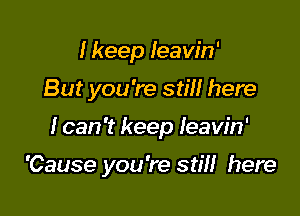 I keep Ieaw'n'

But you're still here

I can 't keep Ieaw'n'

'Cause you're still here