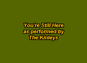 You're Still Here

as perfonned by
The Kmleys