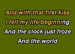 And with that first kiss
I felt my life beginning

And the clock just froze
And the world
