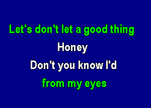 Let's don't let a good thing
Honey
Don't you know I'd

from my eyes