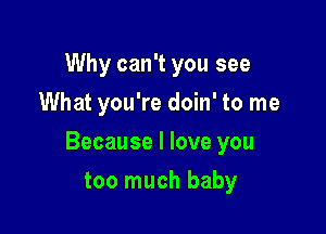 Why can't you see
What you're doin' to me

Because I love you

too much baby