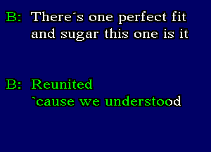 2 There s one perfect fit
and sugar this one is it

Reunited
bause we understood