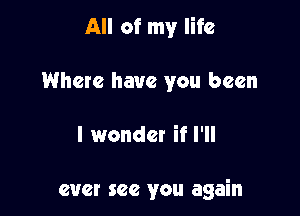 All of my life
Where have you been

I wonder if I'll

ever see you again