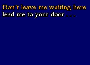 Don't leave me waiting here
lead me to your door . . .