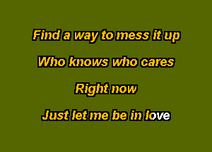 Find a way to mess it up

Who knows who cares
Right now

Just let me be in Jove