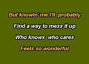 But knowin'me I '1! probabiy

Find a way to mess it up
Who knows who cares

Feels so wonderful