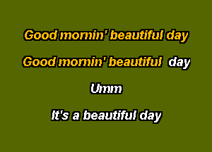 Good momm' beautiful day
Good momin' beautifut day

Umm

It's a beautiful day