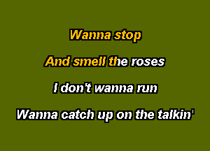 Wanna stop
And smell the roses

Idon't wanna run

Wanna catch up on the talkin'