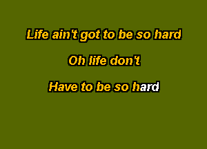 Life ain't got to be so hard

on life don't

Have to be so hard