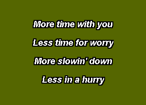 More time with you
Less time for worry

More slowin' down

Less in a hurry