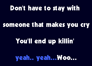 Don't have to stay with

someone that makes you cry

You'll end up killin'

Woo...