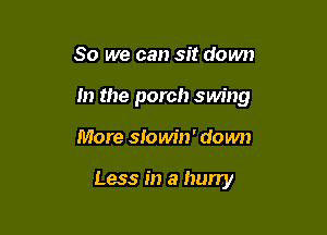 So we can sit down

In the porch swing

More slowin' down

Less in a hurry