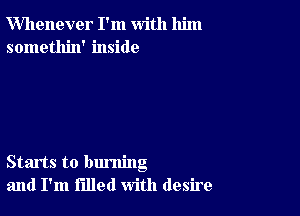 Whenever I'm with him
somethin' inside

Starts to burning
and I'm filled with desire