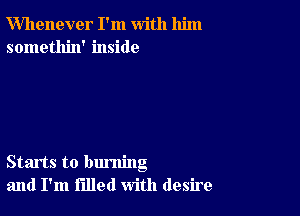 Whenever I'm with him
somethin' inside

Starts to burning
and I'm filled with desire