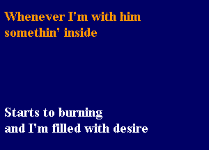 Whenever I'm with him
somethin' inside

Starts to burning
and I'm filled with desire