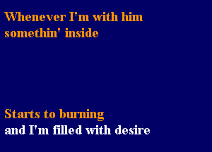 Whenever I'm with him
somethin' inside

Starts to burning
and I'm filled with desire