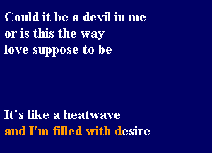Could it be a devil in me
or is this the way
love suppose to be

It's like a heatwave
and I'm filled with desire