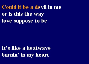 Could it be a devil in me
or is this the way
love suppose to be

It's like a heatwave
burnin' in my heart