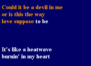 Could it be a devil in me
or is this the way
love suppose to be

It's like a heatwave
burnin' in my heart