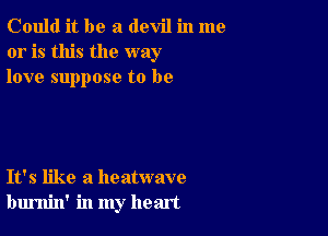 Could it be a devil in me
or is this the way
love suppose to be

It's like a heatwave
burnin' in my heart