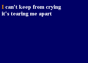 I can't keep from crying
it's tearing me apart