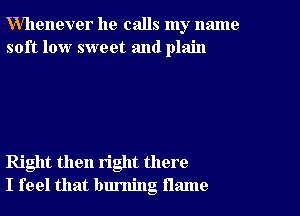 Whenever he calls my name
soft low sweet and plain

Right then right there
I feel that burning flame