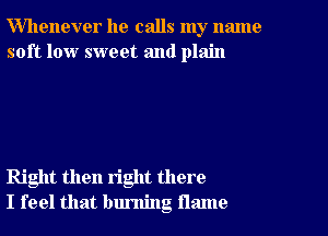 Whenever he calls my name
soft low sweet and plain

Right then right there
I feel that burning flame