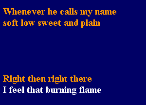 Whenever he calls my name
soft low sweet and plain

Right then right there
I feel that burning flame