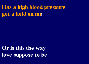 Has a high blood pressure
got a hold on me

Or is this the way
love suppose to be