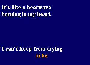 It's like a heatwave
burning in my heart

I can't keep from crying
to be