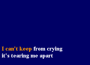 I can't keep from crying
it's tearing me apart
