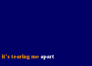 it's tearing me apart