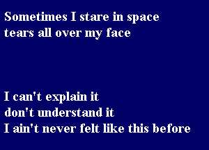 Sometimes I stare in space
tears all over my face

I can't explain it
don't understand it
I ain't never felt like this before
