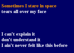 Sometimes I stare in space
tears all over my face

I can't explain it
don't understand it
I ain't never felt like this before