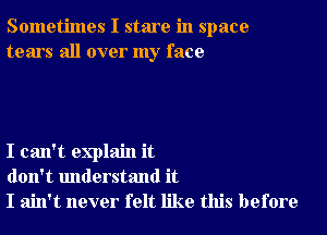 Sometimes I stare in space
tears all over my face

I can't explain it
don't understand it
I ain't never felt like this before