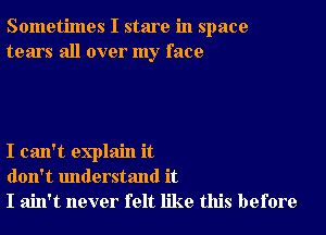 Sometimes I stare in space
tears all over my face

I can't explain it
don't understand it
I ain't never felt like this before