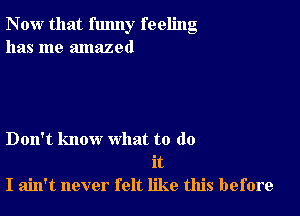 Now that funny feeling
has me amazed

Don't know what to do
it
I ain't never felt like this before