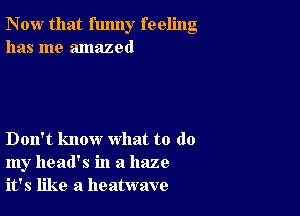 Now that funny feeling
has me amazed

Don't know what to do
my head's in a haze
it's like a heatwave