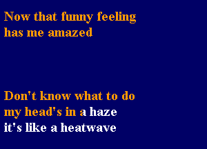 Now that funny feeling
has me amazed

Don't know what to do
my head's in a haze
it's like a heatwave