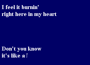 I feel it bumin'
right here in my heart

Don't you know
it's like all