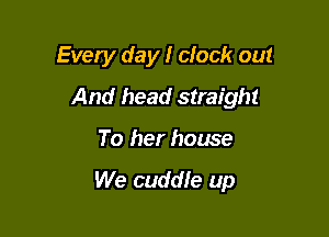 Every day! clock out

And head straight

To her house

We cuddle up