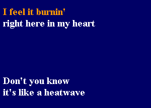 I feel it bumin'
right here in my heart

Don't you know
it's like a heatwave