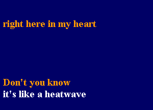 right here in my heart

Don't you know
it's like a heatwave