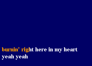 burnin' right here in my heart
yeah yeah