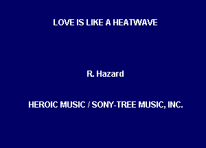 LOVE IS LIKE n HEATWAVE

R. Hazard

HEROIC MUSIC lSOHY-IREE MUSIC, INC.