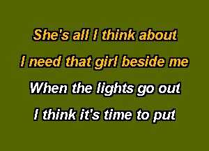 She's all I think about

I need that girl beside me

When the lights go out

I think it's time to put