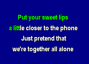 Put your sweet lips

a little closer to the phone
Just pretend that

we're together all alone