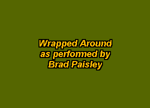 Wrapped Around

as perfonned by
Brad Paisley