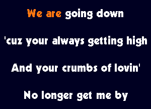 We are going down
'cuz your always getting high
And your crumbs of louin'

No longer get me by