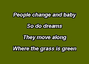 People change and baby

80 do dreams
They move along

Where the grass is green